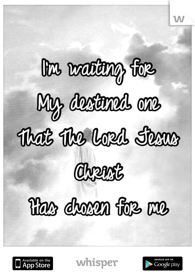 I'm waiting for 
My destined one
That The Lord Jesus Christ
Has chosen for me