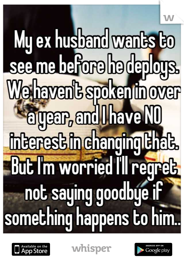 My ex husband wants to see me before he deploys. We haven't spoken in over a year, and I have NO interest in changing that. But I'm worried I'll regret not saying goodbye if something happens to him...