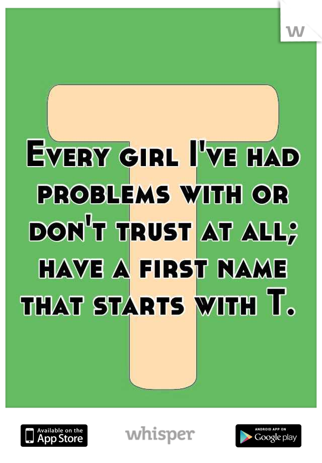 Every girl I've had problems with or don't trust at all; have a first name that starts with T. 