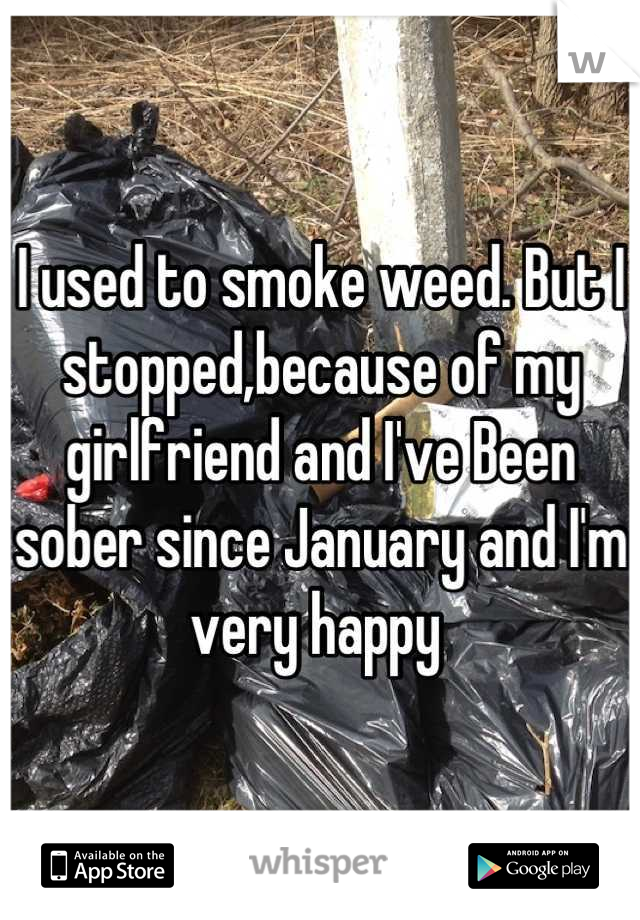 I used to smoke weed. But I stopped,because of my girlfriend and I've Been sober since January and I'm very happy 