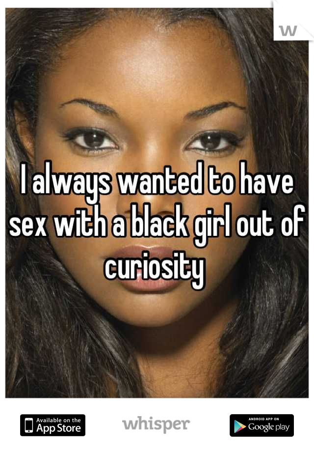 I always wanted to have sex with a black girl out of curiosity 