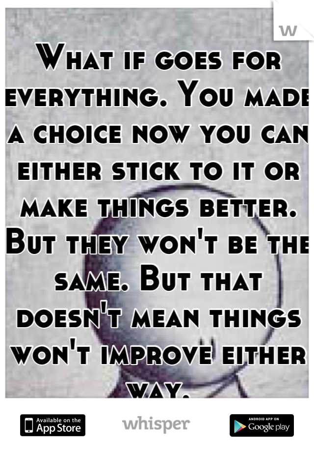 What if goes for everything. You made a choice now you can either stick to it or make things better. But they won't be the same. But that doesn't mean things won't improve either way.