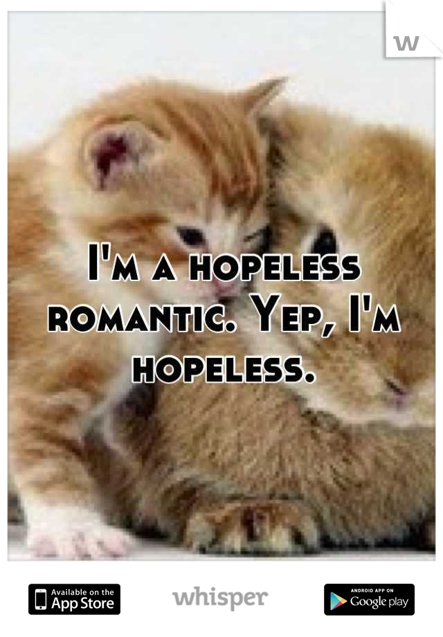 I'm a hopeless romantic. Yep, I'm hopeless.