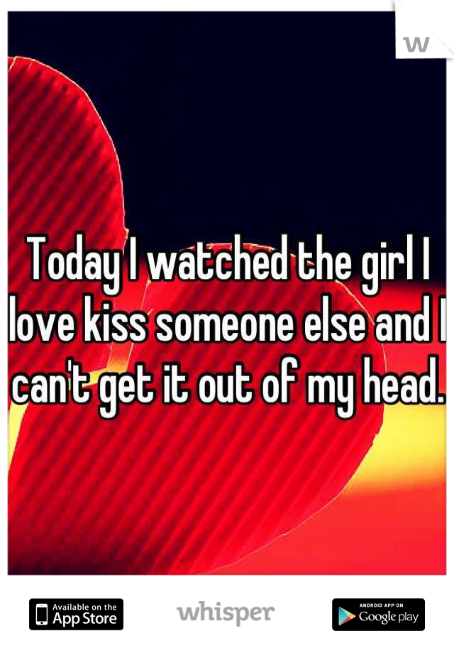 Today I watched the girl I love kiss someone else and I can't get it out of my head. 