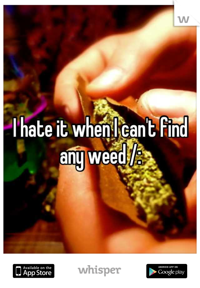 I hate it when I can't find any weed /: