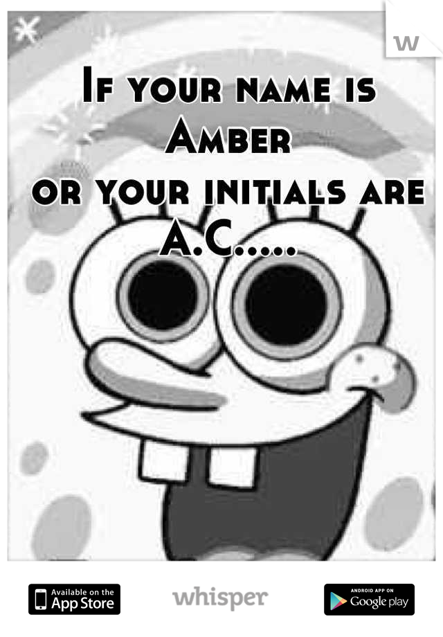 If your name is Amber                               or your initials are A.C.....