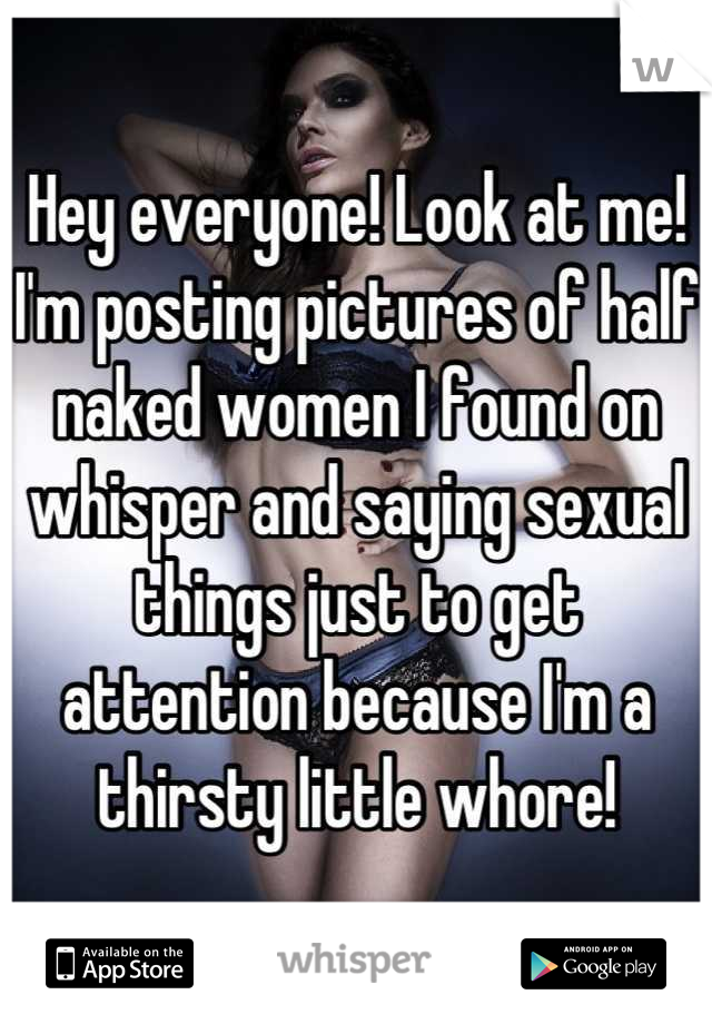 Hey everyone! Look at me! I'm posting pictures of half naked women I found on whisper and saying sexual things just to get attention because I'm a thirsty little whore!
