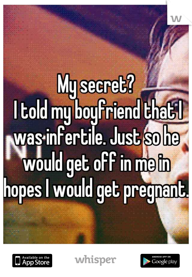 My secret?
 I told my boyfriend that I was infertile. Just so he would get off in me in hopes I would get pregnant. 