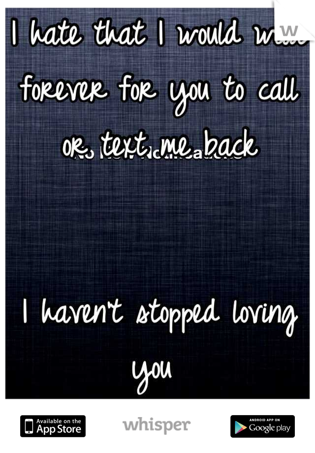 I hate that I would wait forever for you to call or text me back


I haven't stopped loving you 