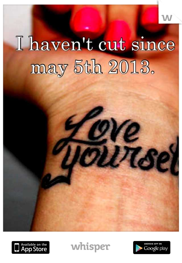 I haven't cut since may 5th 2013. 