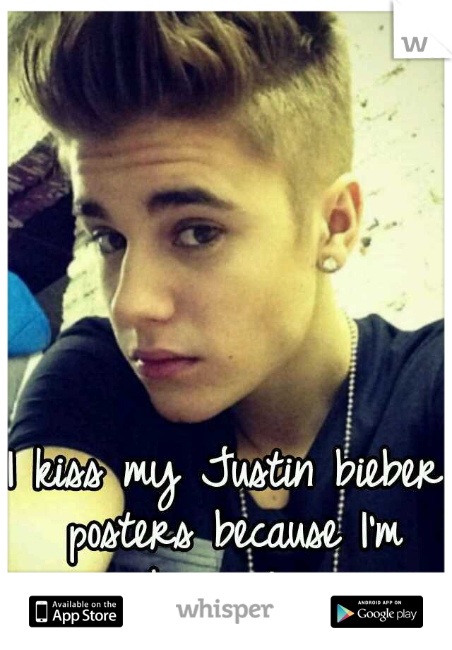 I kiss my Justin bieber posters because I'm obsessed . 