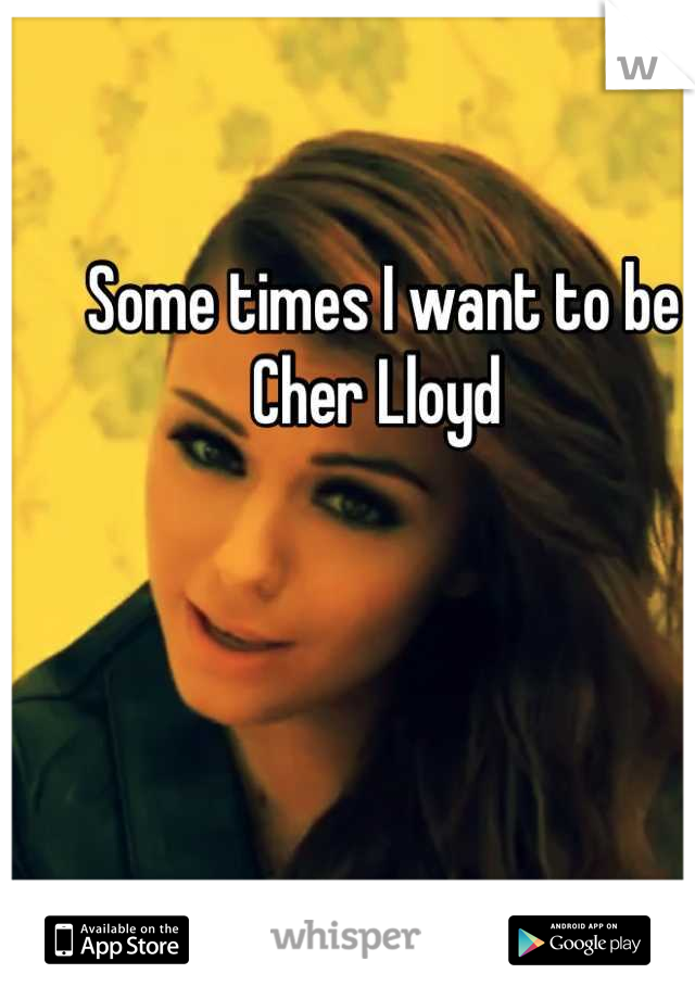 Some times I want to be Cher Lloyd 