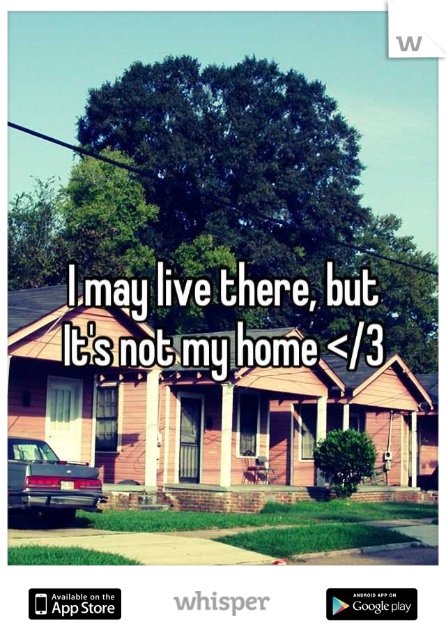 I may live there, but 
It's not my home </3