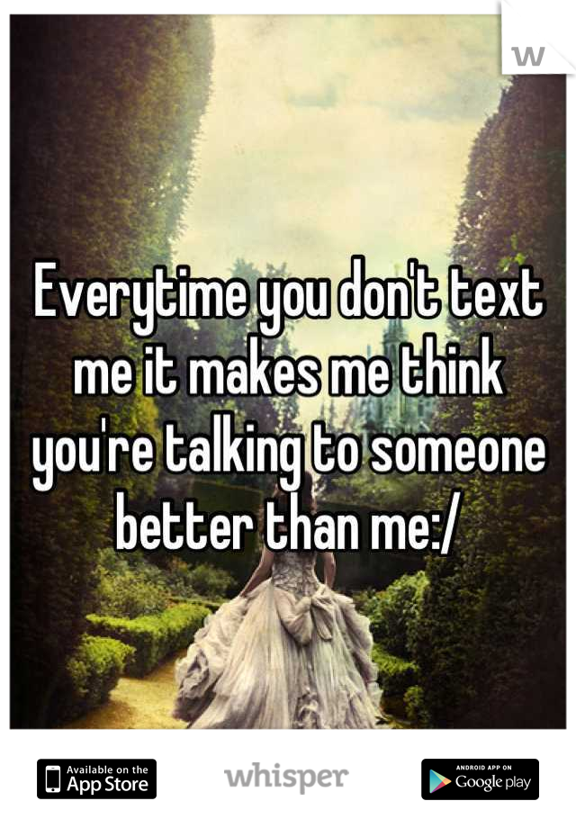 Everytime you don't text me it makes me think you're talking to someone better than me:/