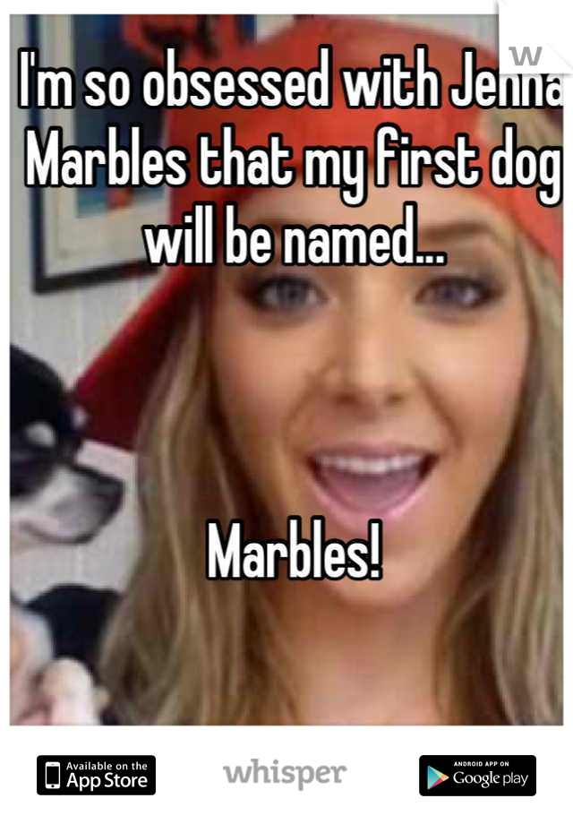I'm so obsessed with Jenna Marbles that my first dog will be named...



Marbles!