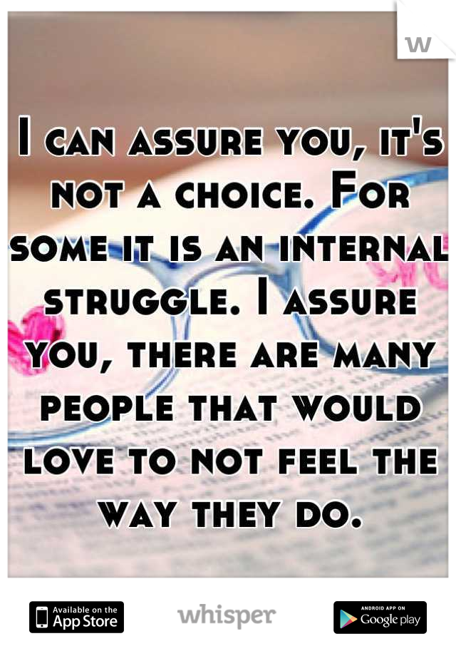 I can assure you, it's not a choice. For some it is an internal struggle. I assure you, there are many people that would love to not feel the way they do.