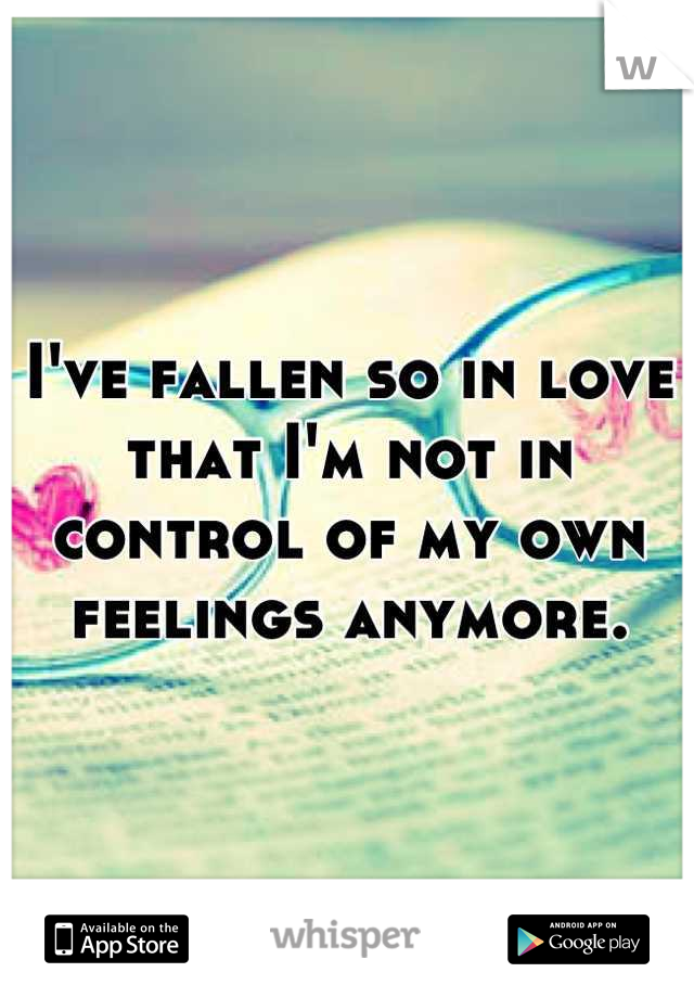 I've fallen so in love that I'm not in control of my own feelings anymore.