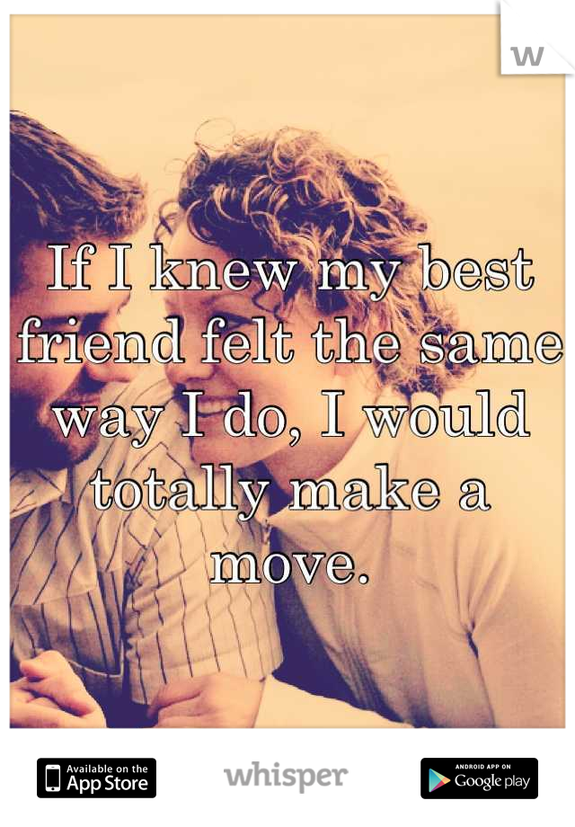 If I knew my best friend felt the same way I do, I would totally make a move.