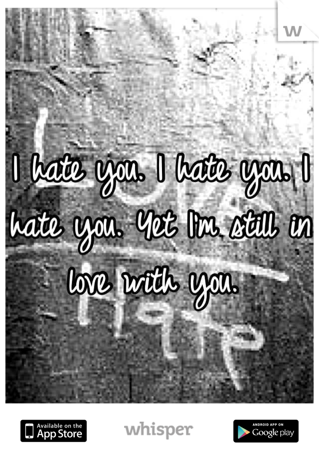 I hate you. I hate you. I hate you. Yet I'm still in love with you. 