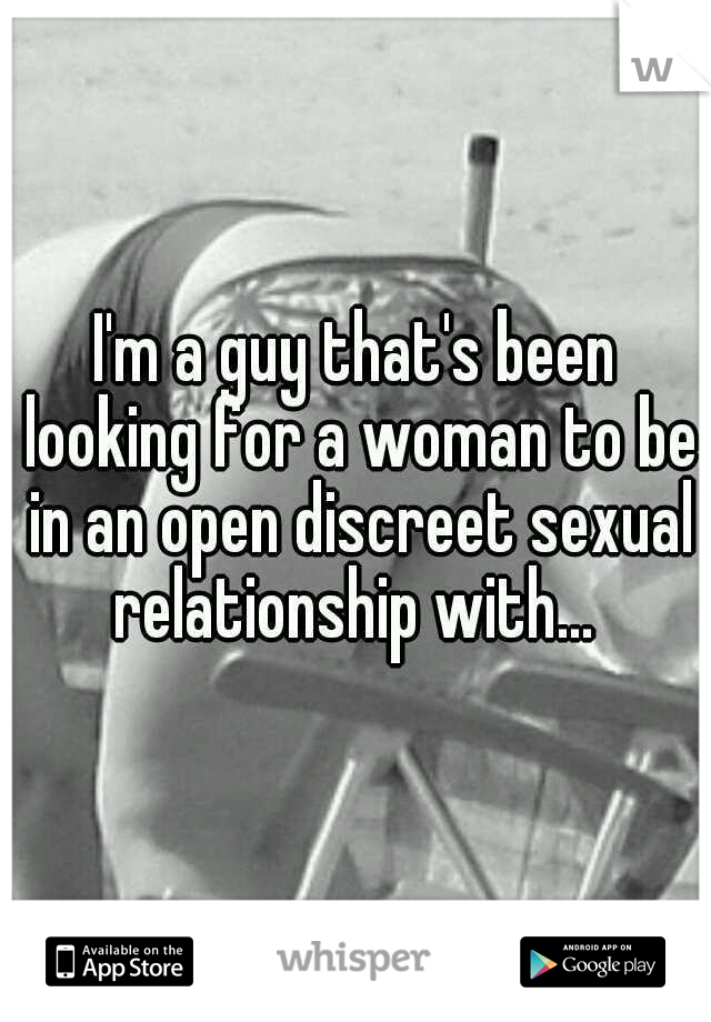 I'm a guy that's been looking for a woman to be in an open discreet sexual relationship with... 