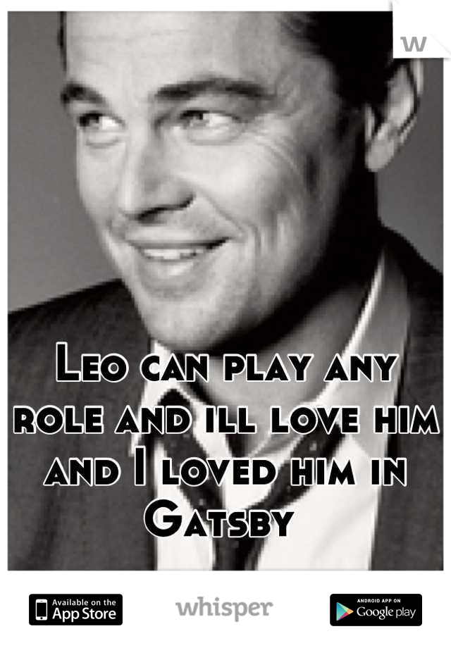 Leo can play any role and ill love him and I loved him in Gatsby 