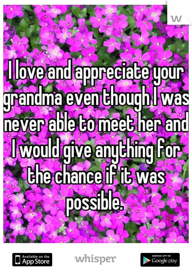 I love and appreciate your grandma even though I was never able to meet her and I would give anything for the chance if it was possible. 