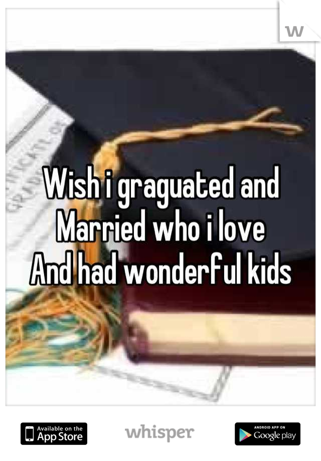 Wish i graguated and 
Married who i love 
And had wonderful kids
