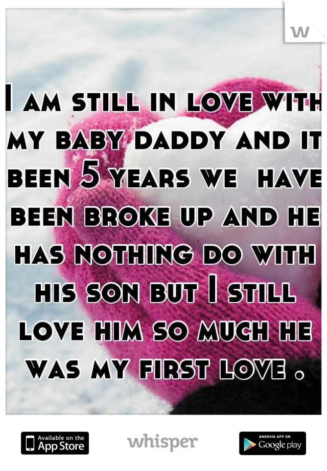 I am still in love with my baby daddy and it been 5 years we  have been broke up and he has nothing do with his son but I still love him so much he was my first love .