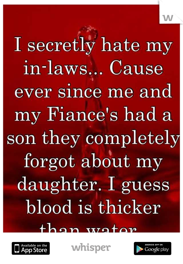 I secretly hate my in-laws... Cause ever since me and my Fiance's had a son they completely forgot about my daughter. I guess blood is thicker than water. 