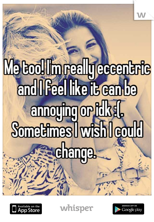 Me too! I'm really eccentric and I feel like it can be annoying or idk :(. Sometimes I wish I could change. 