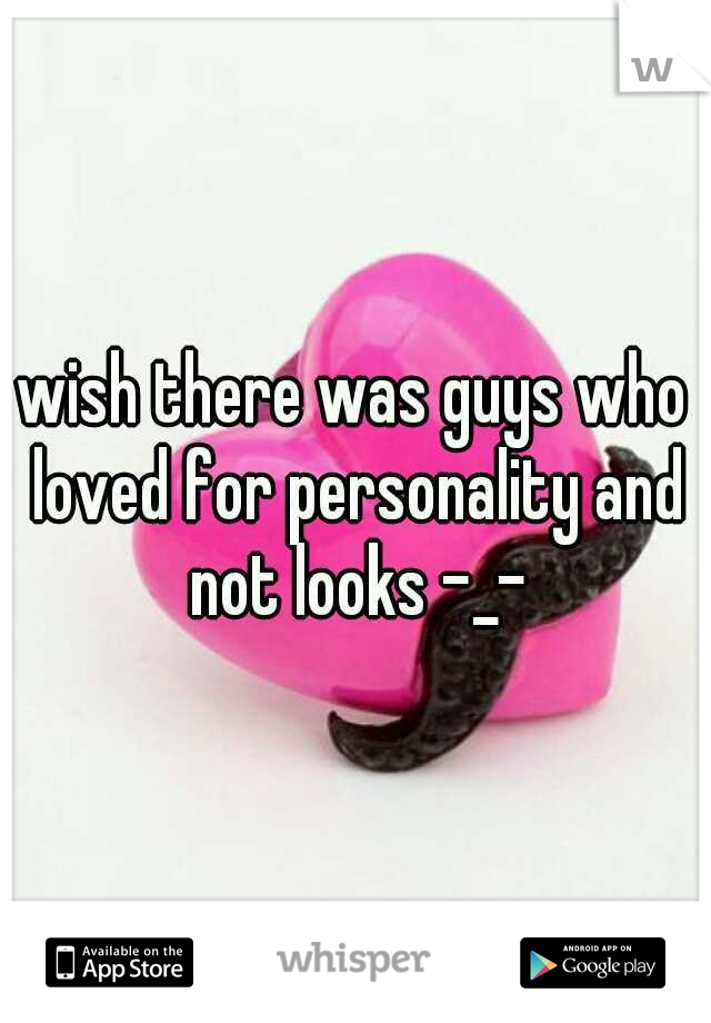 wish there was guys who loved for personality and not looks -_-