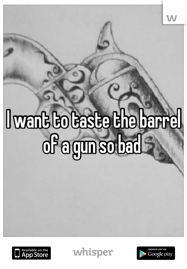 I want to taste the barrel of a gun so bad 