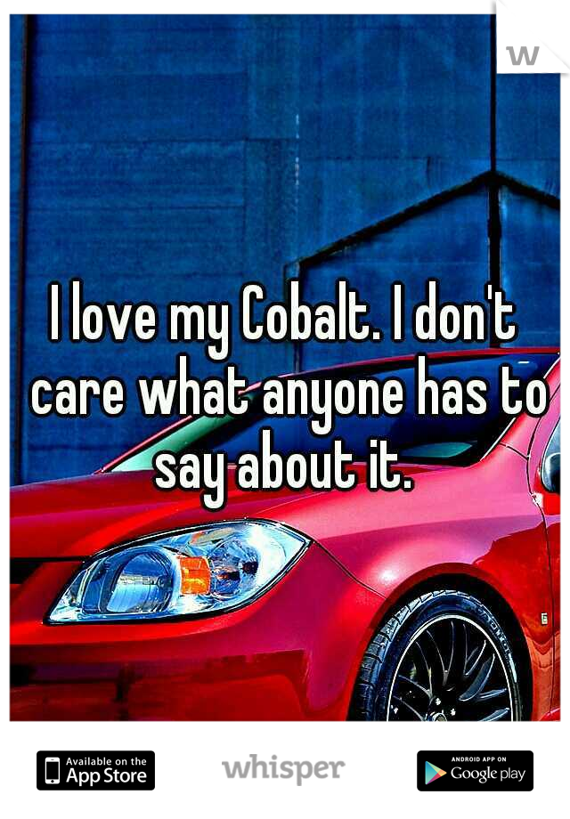 I love my Cobalt. I don't care what anyone has to say about it. 