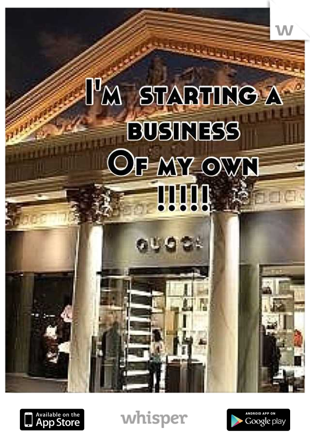 I'm  starting a business
Of my own
!!!!!