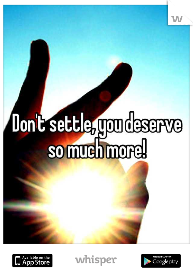 Don't settle, you deserve so much more!