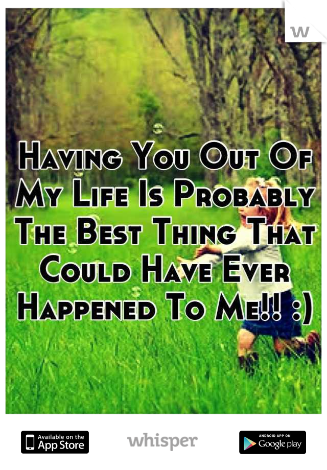 Having You Out Of My Life Is Probably The Best Thing That Could Have Ever Happened To Me!! :)