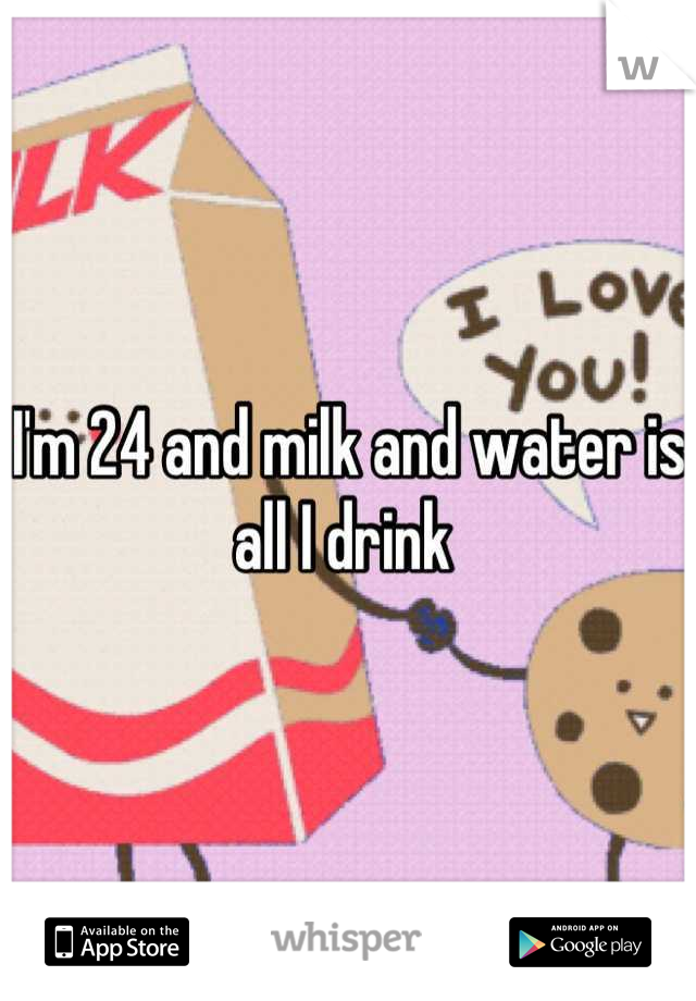 I'm 24 and milk and water is all I drink 