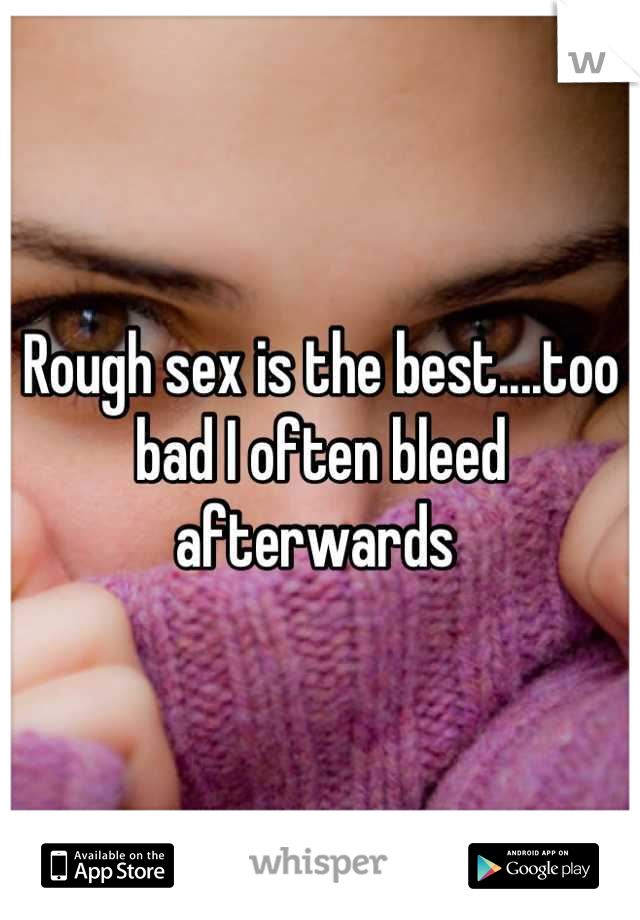 Rough sex is the best....too bad I often bleed afterwards 
