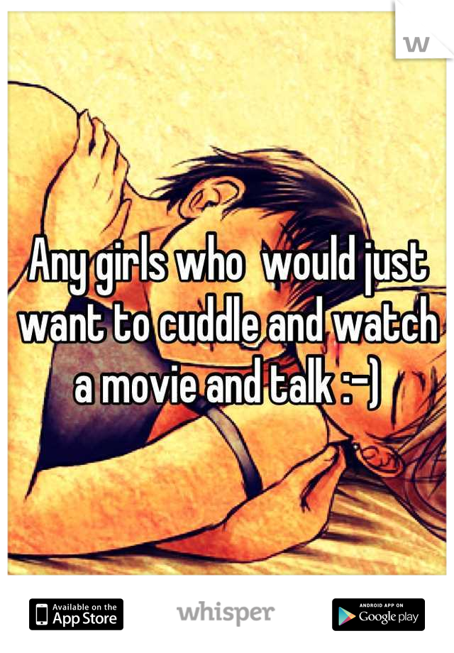Any girls who  would just want to cuddle and watch a movie and talk :-)