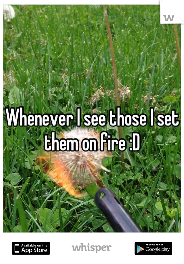 Whenever I see those I set them on fire :D