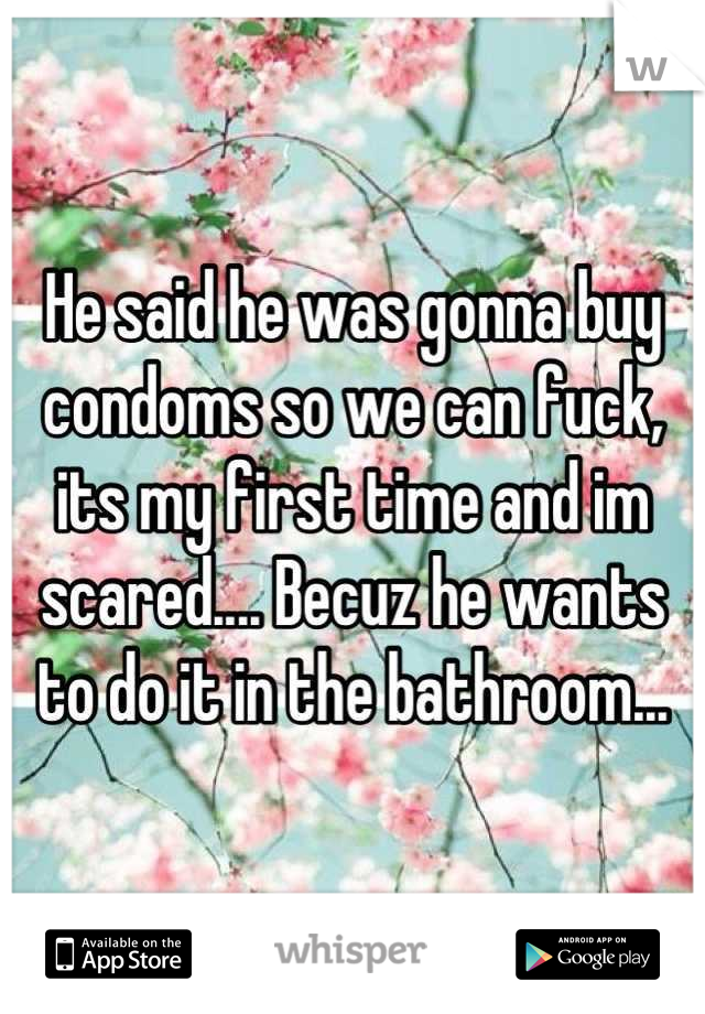 He said he was gonna buy condoms so we can fuck, its my first time and im scared.... Becuz he wants to do it in the bathroom...