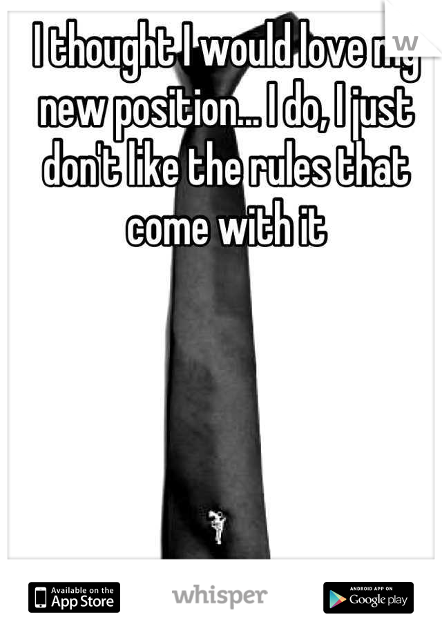 I thought I would love my new position... I do, I just don't like the rules that come with it