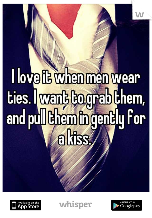 I love it when men wear ties. I want to grab them, and pull them in gently for a kiss. 