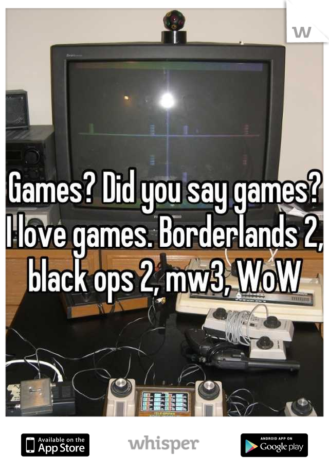 Games? Did you say games? I love games. Borderlands 2, black ops 2, mw3, WoW