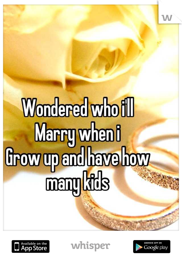 Wondered who i'll
Marry when i 
Grow up and have how many kids
