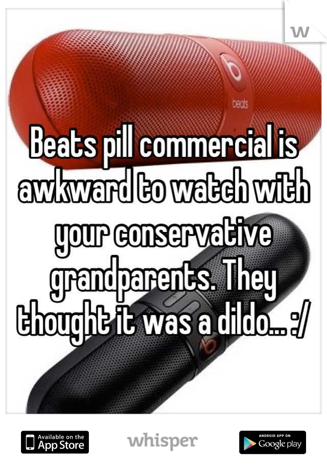 Beats pill commercial is awkward to watch with your conservative grandparents. They thought it was a dildo... :/