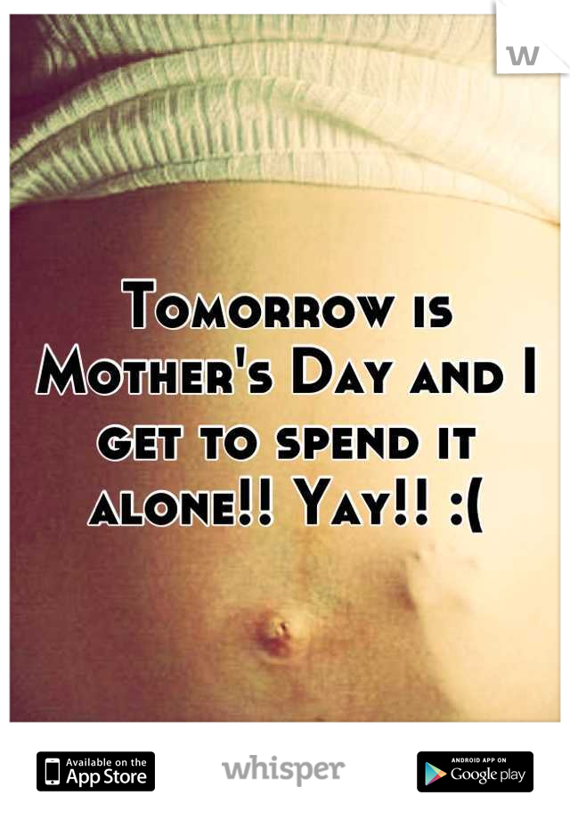 Tomorrow is Mother's Day and I get to spend it alone!! Yay!! :(