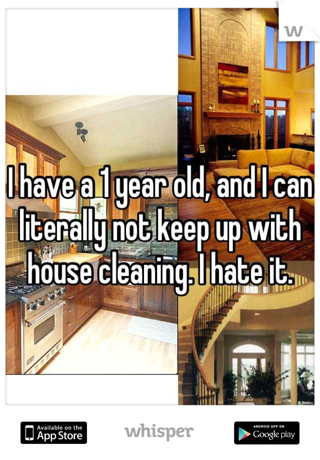 I have a 1 year old, and I can literally not keep up with house cleaning. I hate it.