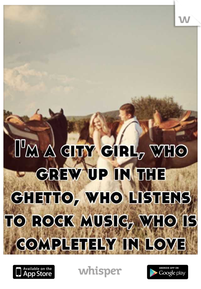 I'm a city girl, who grew up in the ghetto, who listens to rock music, who is completely in love with a country boy. 