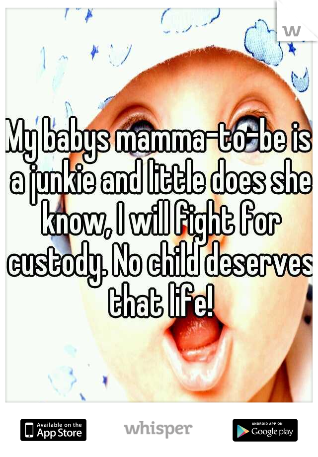 My babys mamma-to-be is a junkie and little does she know, I will fight for custody. No child deserves that life!